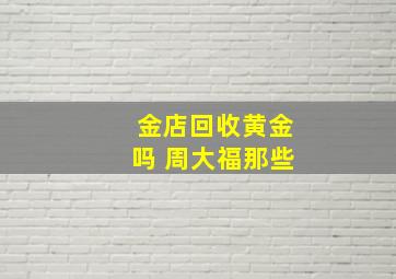 金店回收黄金吗 周大福那些